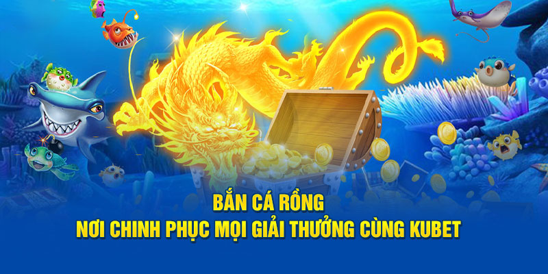 Bắn Cá Rồng - Nơi Chinh Phục Mọi Giải Thưởng Cùng Kubet