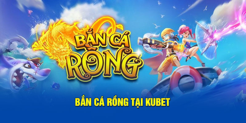 Bắn cá rồng tại Kubet