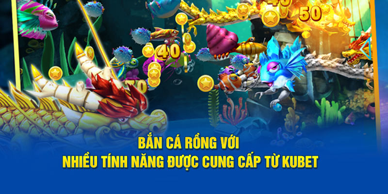 Bắn cá rồng với nhiều tính năng được cung cấp từ Kubet