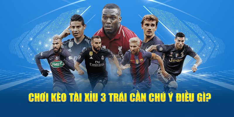 Chơi kèo tài xỉu 3 trái cần chú ý điều gì? 