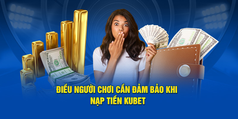 Điều người chơi cần đảm bảo khi nạp tiền Kubet