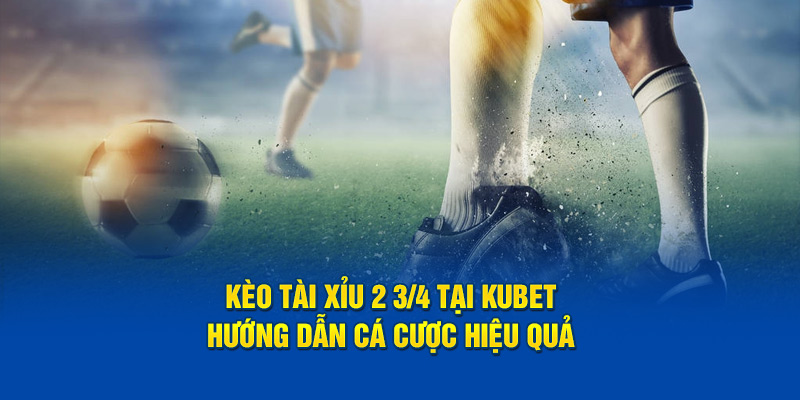 Kèo Tài Xỉu 2 3/4 Tại Kubet: Hướng Dẫn Cá Cược Hiệu Quả