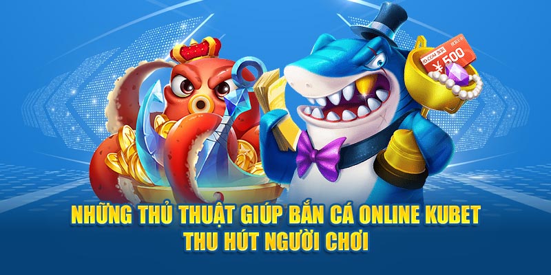 Những Thủ Thuật Giúp Bắn Cá Online Kubet Thu Hút Người Chơi