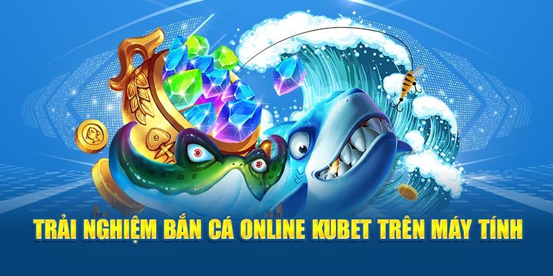 Trải nghiệm bắn cá Online Kubet trên máy tính